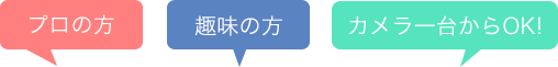 プロの方・趣味の方・カメラ一台からOK!